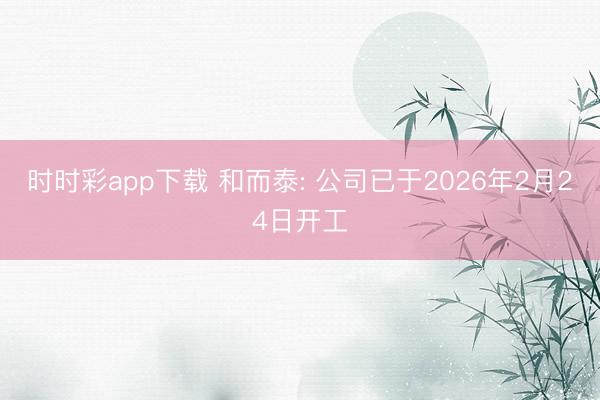 時(shí)時(shí)彩app下載 和而泰: 公司已于2026年2月24日開(kāi)工