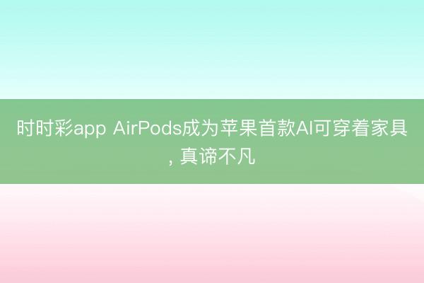 時時彩app AirPods成為蘋果首款AI可穿著家具， 真諦不凡