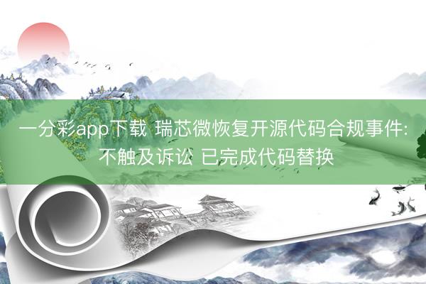 一分彩app下載 瑞芯微恢復開源代碼合規事件: 不觸及訴訟 已完成代碼替換