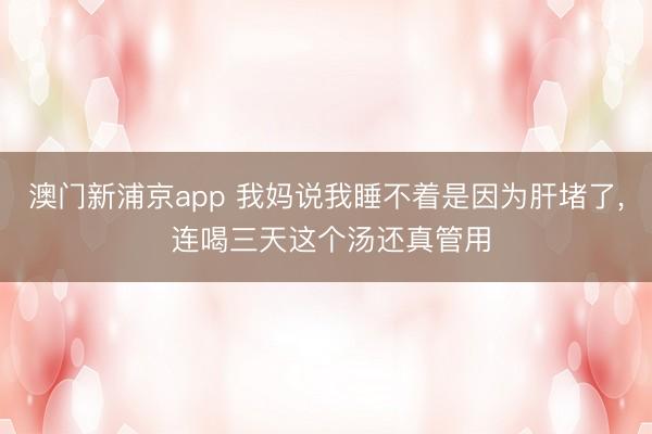 澳門新浦京app 我媽說我睡不著是因?yàn)楦味铝? 連喝三天這個(gè)湯還真管用