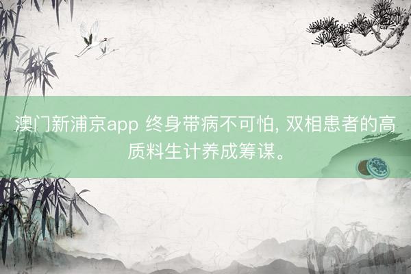 澳門新浦京app 終身帶病不可怕, 雙相患者的高質料生計養成籌謀。
