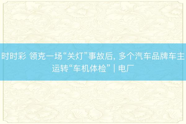 時(shí)時(shí)彩 領(lǐng)克一場(chǎng)“關(guān)燈”事故后, 多個(gè)汽車品牌車主運(yùn)轉(zhuǎn)“車機(jī)體檢” | 電廠