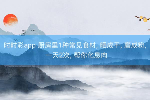 時時彩app 廚房里1種常見食材， 曬成干， 磨成粉， 一天2次， 幫你化息肉
