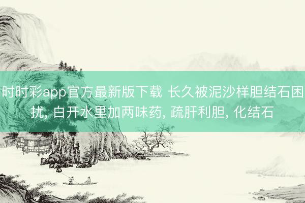 時時彩app官方最新版下載 長久被泥沙樣膽結石困擾， 白開水里加兩味藥， 疏肝利膽， 化結石