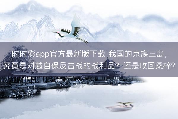 時時彩app官方最新版下載 我國的京族三島，究竟是對越自保反擊戰的戰利品？還是收回桑梓？