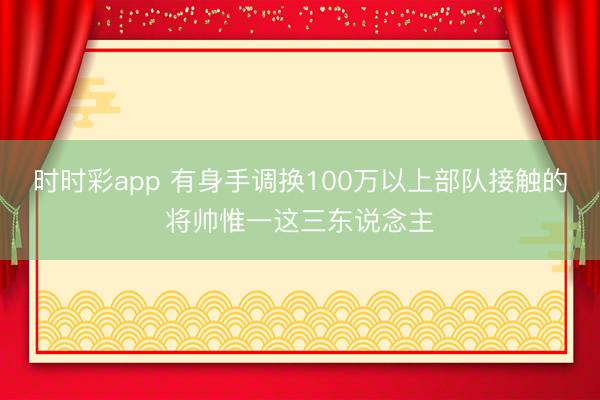 时时彩app 有身手调换100万以上部队接触的将帅惟一这三东说念主