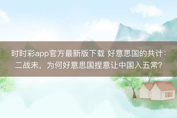時時彩app官方最新版下載 好意思國的共計：二戰末，為何好意思國捏意讓中國入五常？