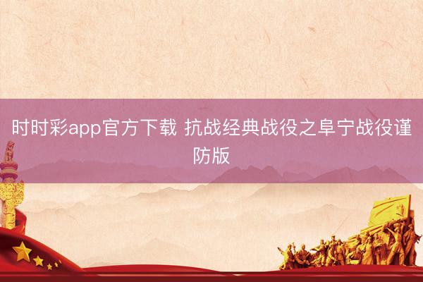 時時彩app官方下載 抗戰經典戰役之阜寧戰役謹防版