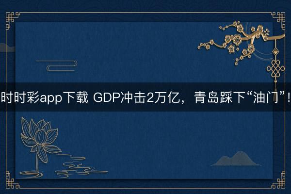 時時彩app下載 GDP沖擊2萬億，青島踩下“油門”！