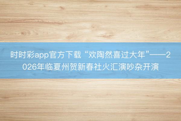 時時彩app官方下載 “歡陶然喜過大年”——2026年臨夏州賀新春社火匯演吵雜開演
