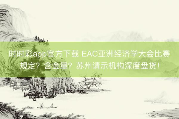 時(shí)時(shí)彩app官方下載 EAC亞洲經(jīng)濟(jì)學(xué)大會(huì)比賽規(guī)定?含金量?蘇州請示機(jī)構(gòu)深度盤貨!